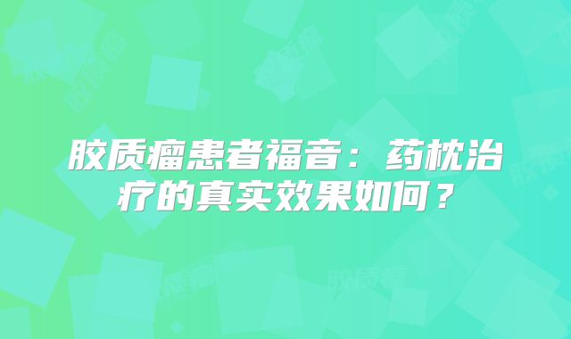 胶质瘤患者福音：药枕治疗的真实效果如何？