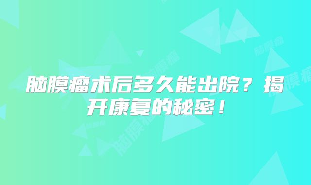 脑膜瘤术后多久能出院？揭开康复的秘密！