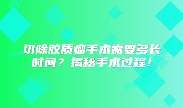 切除胶质瘤手术需要多长时间？揭秘手术过程！