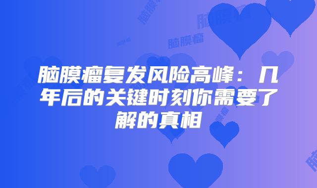 脑膜瘤复发风险高峰：几年后的关键时刻你需要了解的真相