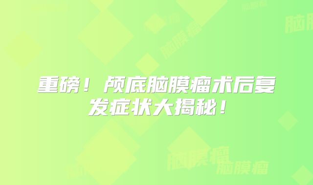 重磅！颅底脑膜瘤术后复发症状大揭秘！