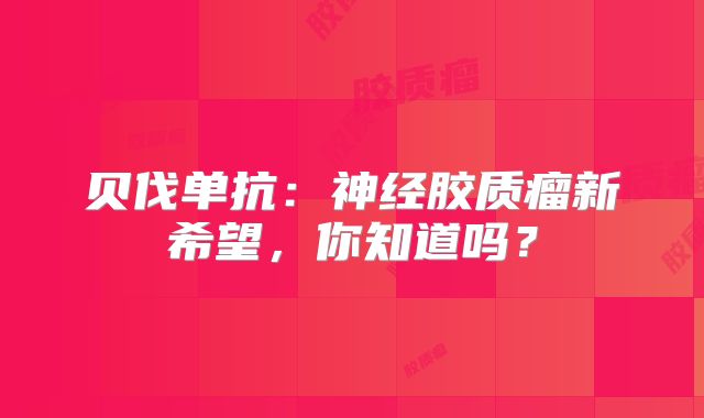 贝伐单抗：神经胶质瘤新希望，你知道吗？