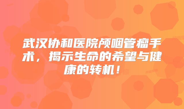武汉协和医院颅咽管瘤手术，揭示生命的希望与健康的转机！