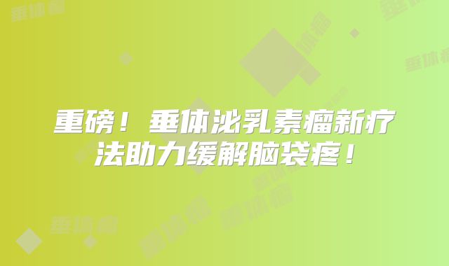 重磅！垂体泌乳素瘤新疗法助力缓解脑袋疼！