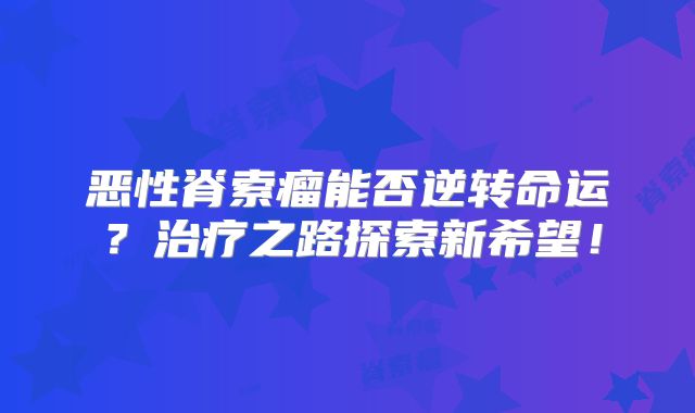 恶性脊索瘤能否逆转命运？治疗之路探索新希望！