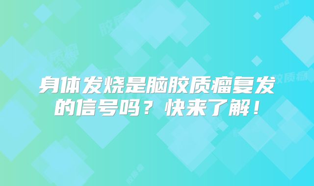 身体发烧是脑胶质瘤复发的信号吗？快来了解！