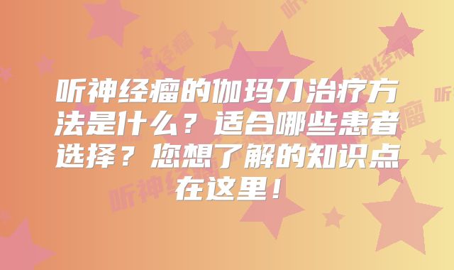 听神经瘤的伽玛刀治疗方法是什么？适合哪些患者选择？您想了解的知识点在这里！