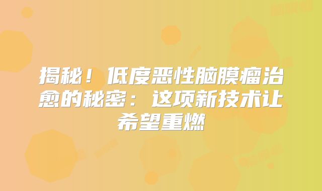 揭秘！低度恶性脑膜瘤治愈的秘密：这项新技术让希望重燃