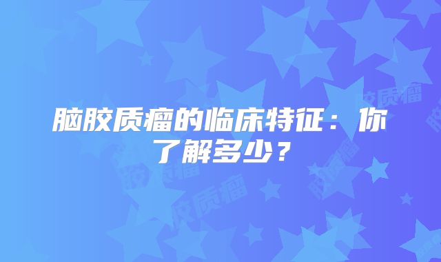 脑胶质瘤的临床特征：你了解多少？