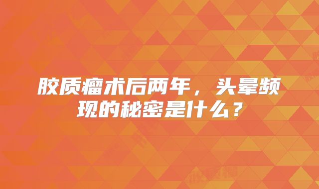 胶质瘤术后两年，头晕频现的秘密是什么？