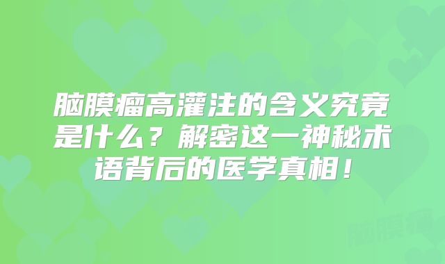 脑膜瘤高灌注的含义究竟是什么？解密这一神秘术语背后的医学真相！