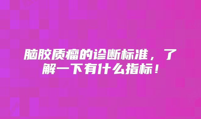脑胶质瘤的诊断标准，了解一下有什么指标！