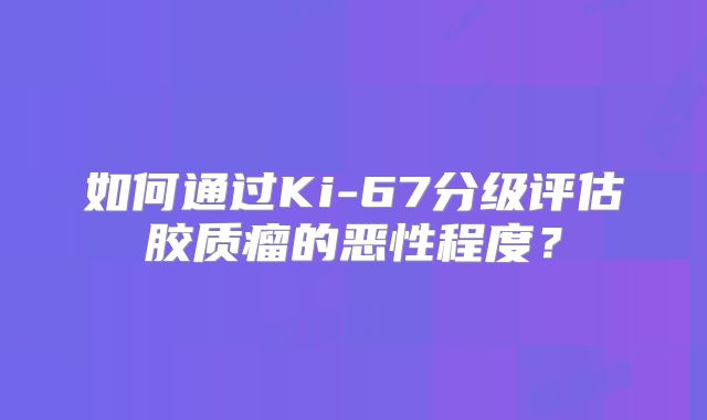 如何通过Ki-67分级评估胶质瘤的恶性程度？