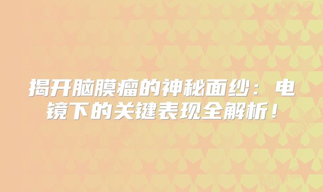 揭开脑膜瘤的神秘面纱：电镜下的关键表现全解析！