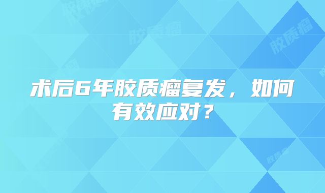 术后6年胶质瘤复发，如何有效应对？