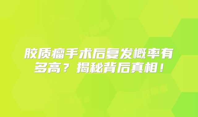 胶质瘤手术后复发概率有多高？揭秘背后真相！