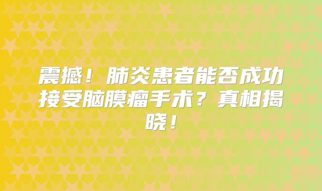 震撼！肺炎患者能否成功接受脑膜瘤手术？真相揭晓！