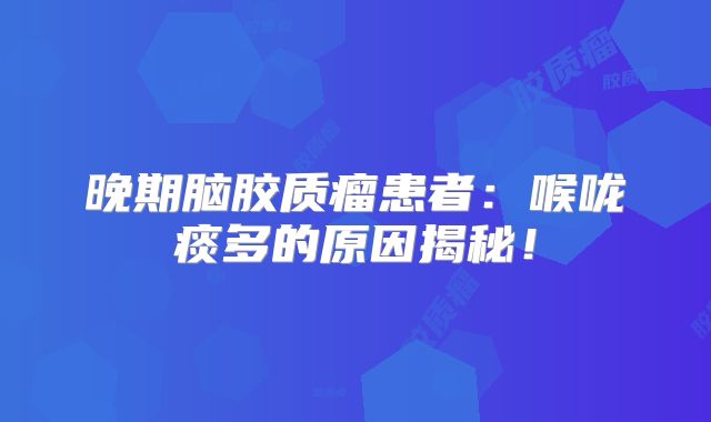 晚期脑胶质瘤患者：喉咙痰多的原因揭秘！