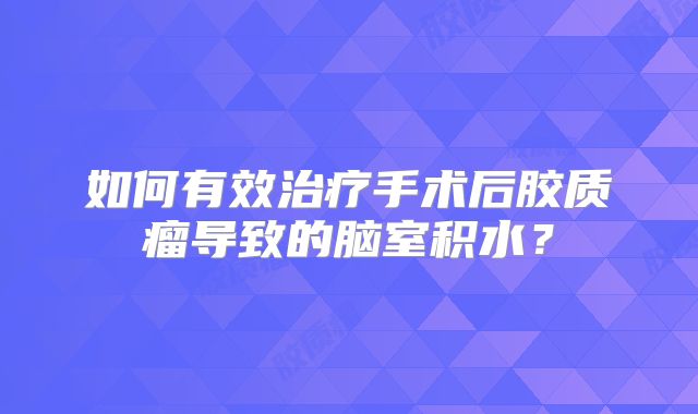 如何有效治疗手术后胶质瘤导致的脑室积水？