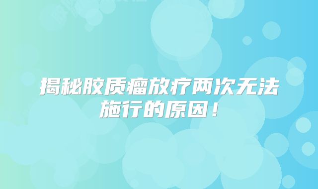 揭秘胶质瘤放疗两次无法施行的原因！