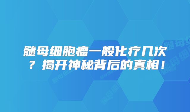 髓母细胞瘤一般化疗几次？揭开神秘背后的真相！