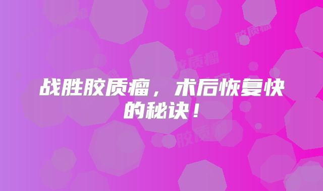 战胜胶质瘤，术后恢复快的秘诀！