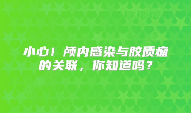 小心！颅内感染与胶质瘤的关联，你知道吗？