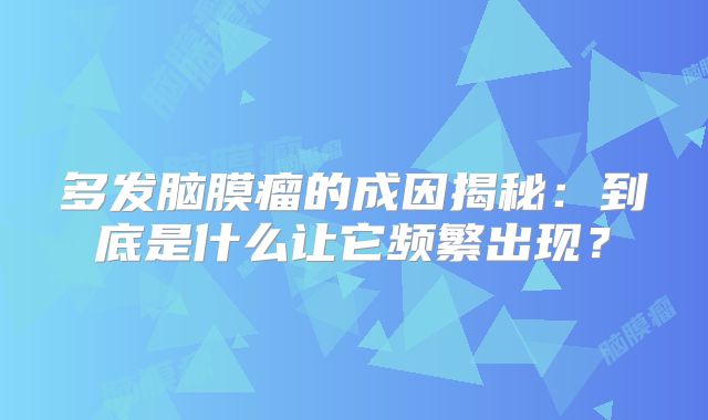 多发脑膜瘤的成因揭秘：到底是什么让它频繁出现？