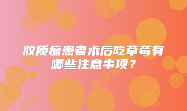 胶质瘤患者术后吃草莓有哪些注意事项？