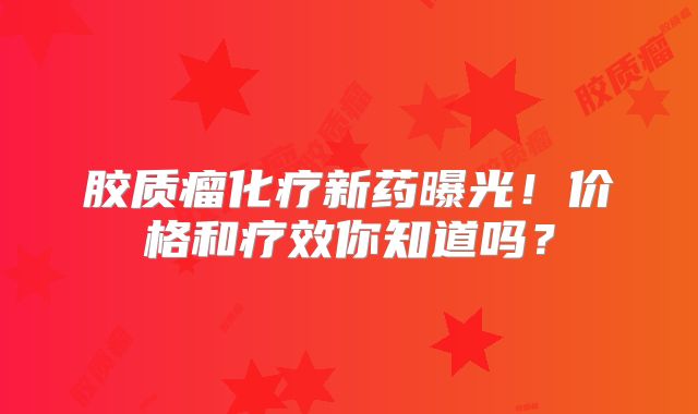 胶质瘤化疗新药曝光！价格和疗效你知道吗？