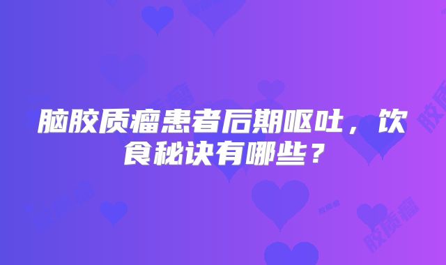 脑胶质瘤患者后期呕吐，饮食秘诀有哪些？