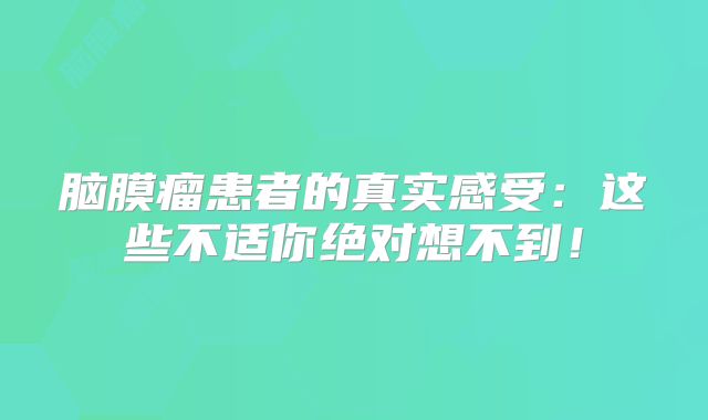 脑膜瘤患者的真实感受：这些不适你绝对想不到！