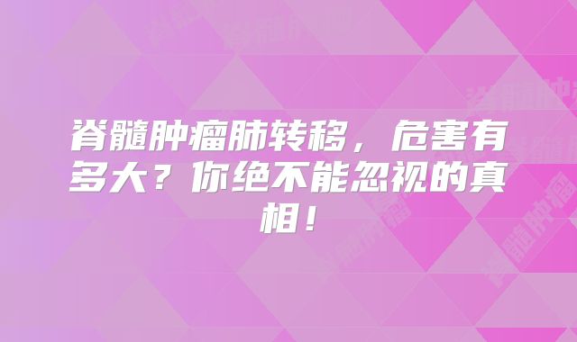 脊髓肿瘤肺转移，危害有多大？你绝不能忽视的真相！