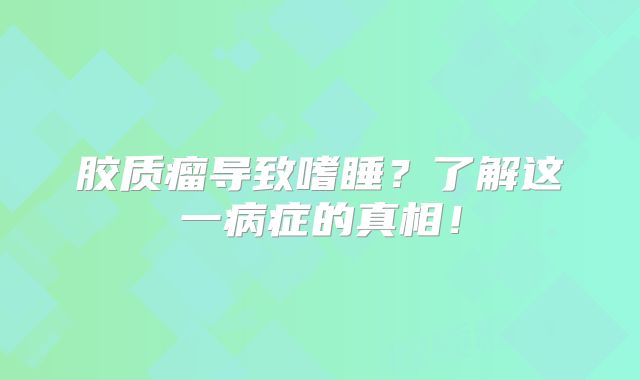 胶质瘤导致嗜睡？了解这一病症的真相！