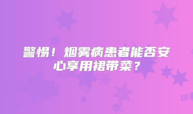 警惕！烟雾病患者能否安心享用裙带菜？