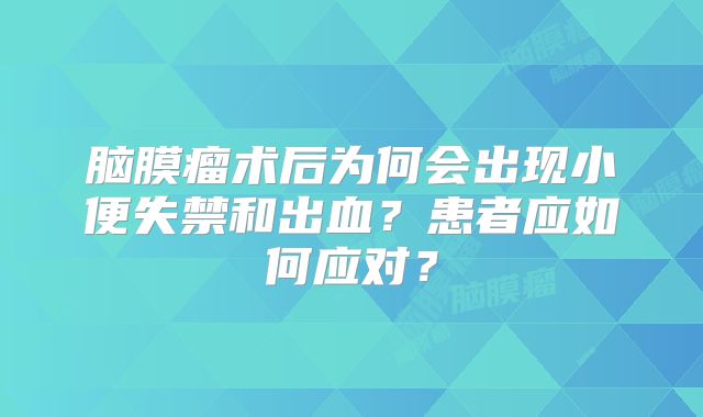 脑膜瘤术后为何会出现小便失禁和出血？患者应如何应对？