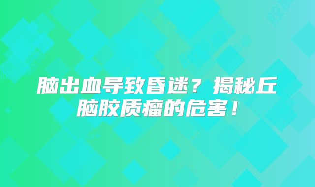 脑出血导致昏迷？揭秘丘脑胶质瘤的危害！