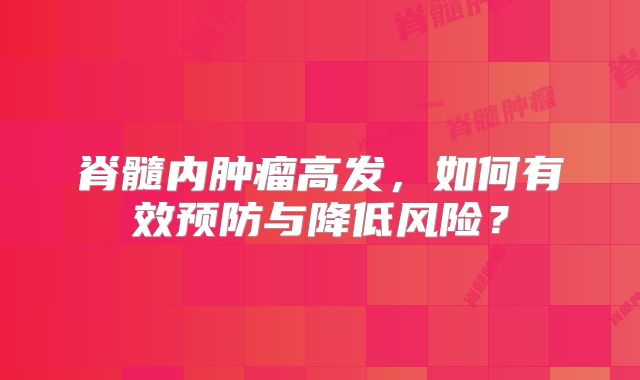 脊髓内肿瘤高发，如何有效预防与降低风险？
