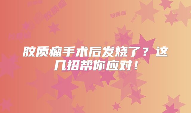胶质瘤手术后发烧了？这几招帮你应对！