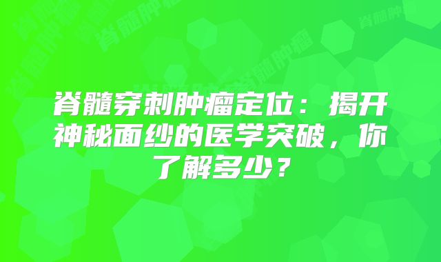 脊髓穿刺肿瘤定位：揭开神秘面纱的医学突破，你了解多少？