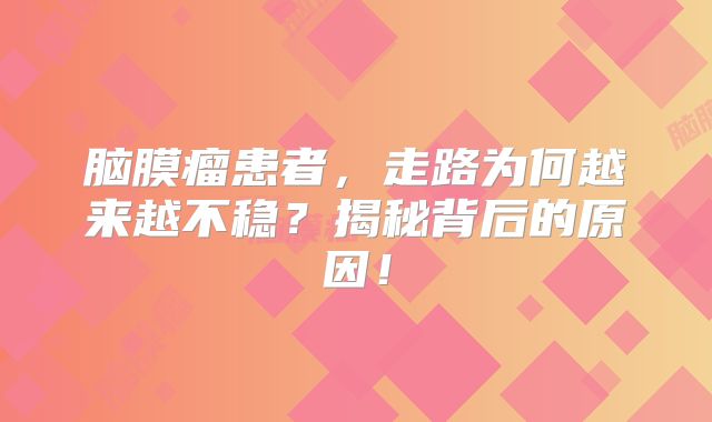 脑膜瘤患者，走路为何越来越不稳？揭秘背后的原因！