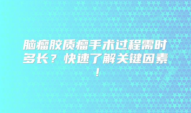 脑瘤胶质瘤手术过程需时多长？快速了解关键因素！