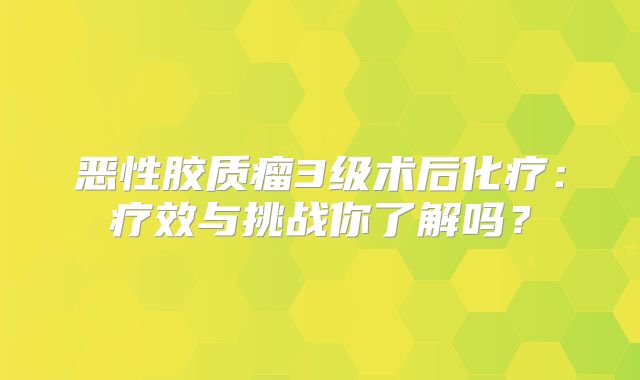 恶性胶质瘤3级术后化疗：疗效与挑战你了解吗？