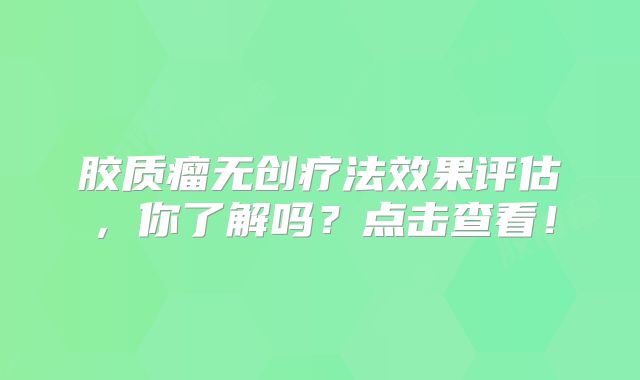 胶质瘤无创疗法效果评估，你了解吗？点击查看！