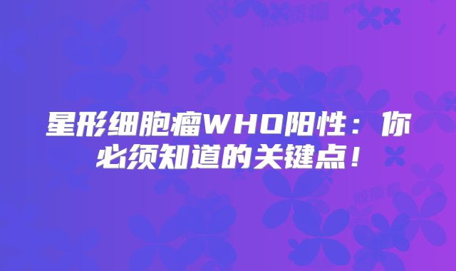 星形细胞瘤WHO阳性：你必须知道的关键点！