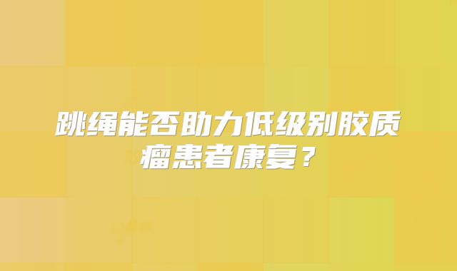 跳绳能否助力低级别胶质瘤患者康复？