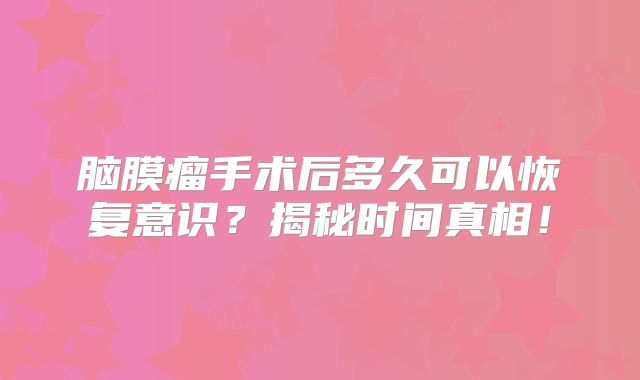脑膜瘤手术后多久可以恢复意识？揭秘时间真相！