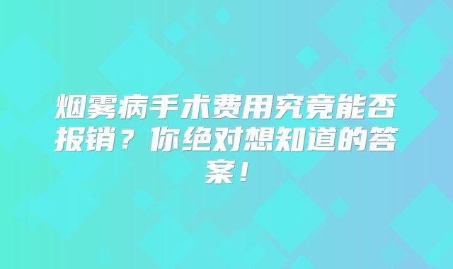 烟雾病手术费用究竟能否报销？你绝对想知道的答案！