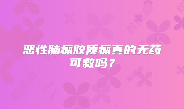 恶性脑瘤胶质瘤真的无药可救吗？