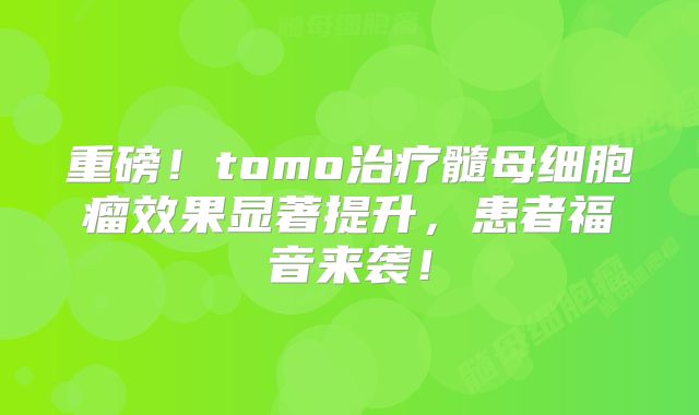 重磅！tomo治疗髓母细胞瘤效果显著提升，患者福音来袭！